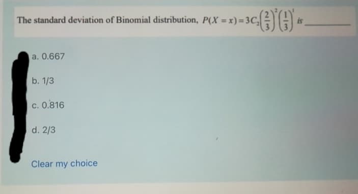 The standard deviation of Binomial distribution, P(X = x)=3C,
is
a. 0.667
b. 1/3
c. 0.816
d. 2/3
Clear my choice
