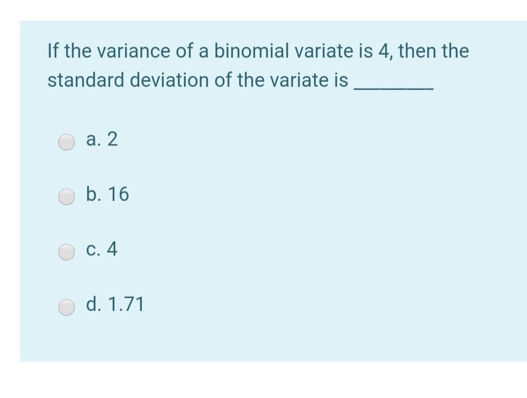 If the variance of a binomial variate is 4, then the
standard deviation of the variate is
а. 2
b. 16
С. 4
d. 1.71
