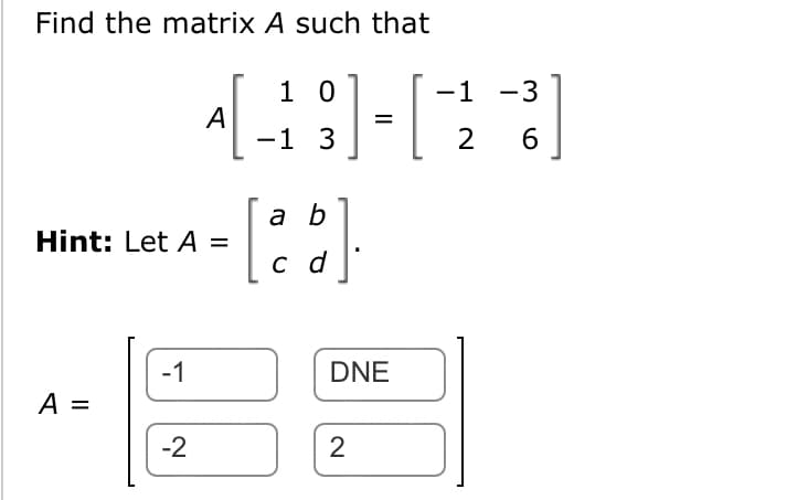 Find the matrix A such that
A =
Hint: Let A =
-1
10
-1
4-9-23
= []
-2
A
-1
a b
[ca]
DNE
2
6