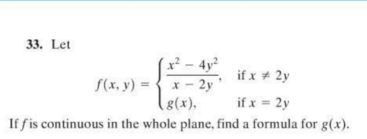 33. Let
x² - 4y2
if x # 2y
f(x, y) =
x - 2y
g(x),
if x
2y
%3D
If f is continuous in the whole plane, find a formula for g(x).
