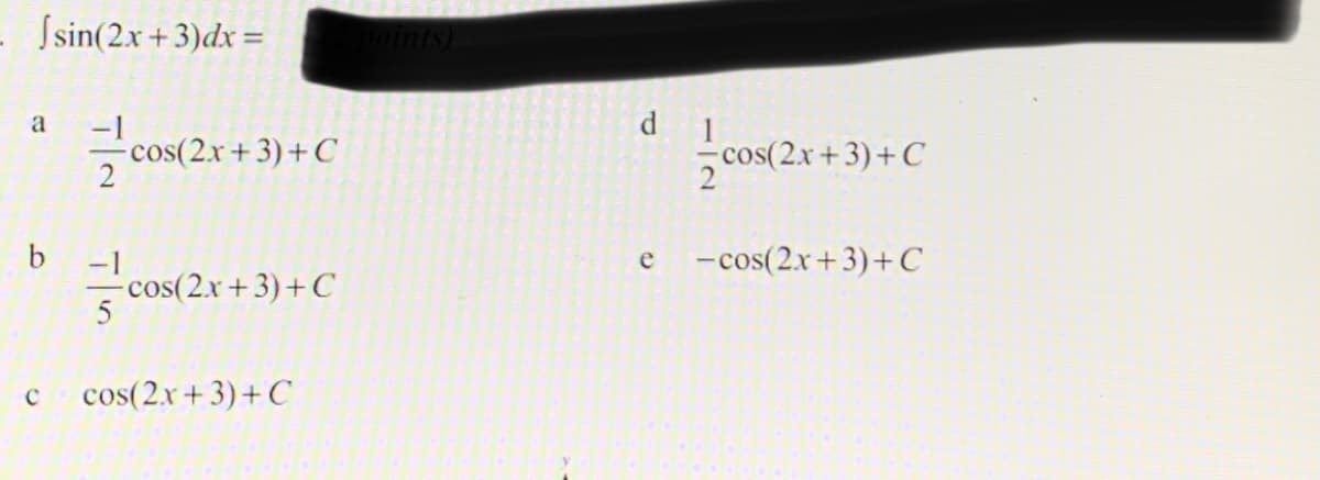 Ssin(2x+3)dx =
-1
cos(2x+3)+C
d 1
5 cos(2.x +3)+C
-1
cos(2.x+3)+C
- cos(2x+3)+C
e
C
cos(2x+3)+C
