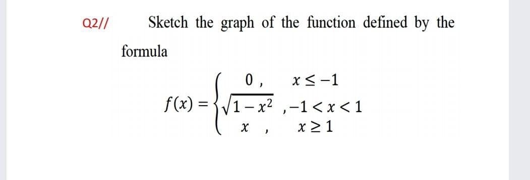 Q2//
Sketch the graph of the function defined by the
formula
0 ,
x<-1
f(x) =
– x² ,-1<x < 1
x 2 1
