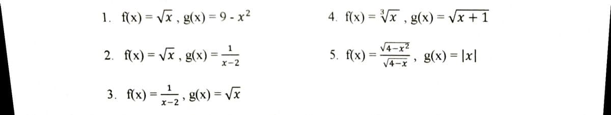 1. f(x)= Vx , g(x)= 9 - x²
4. f(x) = Vx , g(x) = Vx + 1
%3D
%3D
V4-x2
2. f(x) = Vx , g(x) =
5. f(x) =
g(x) = |x|
x-2
V4-x
1
3. f(x) = , g(x) = Vx
%3D
X-2
