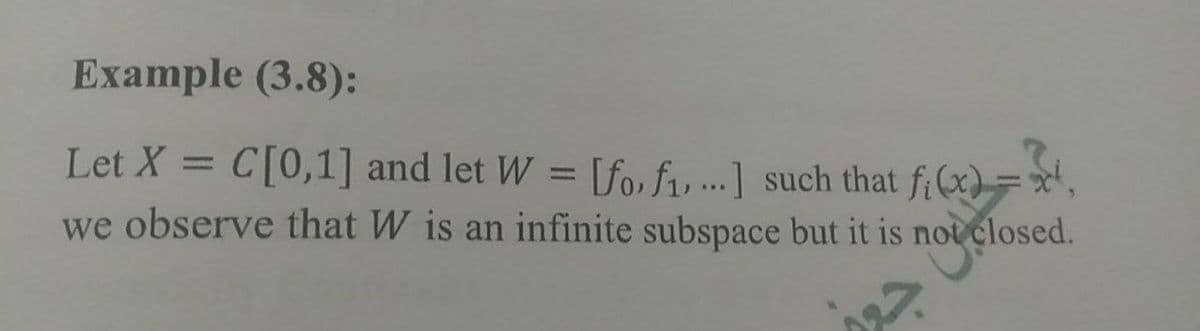 Example (3.8):
Let X =
C[0,1] and let W = [fo, f1,..] such that fi(x) = x",
we observe that W is an infinite subspace but it is not closed.
%3D

