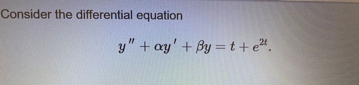 Consider the differential equation
//
y" + ay' + By = t+ e2t.
= t + p2t
