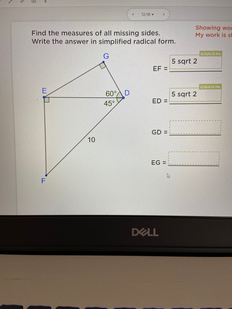 12/18 -
Find the measures of all missing sides.
Write the answer in simplified radical form.
Showing wor
My work is sh
0.75/0.75 Pts
5 sqrt 2
EF =
0.75/0.75 Pts
60° D
5 sqrt 2
ED =
45°
GD =
10
EG =
DELL
