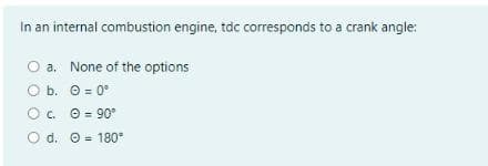 In an internal combustion engine, tdc corresponds to a crank angle:
a. None of the options
O b.
0 = 0°
OC.
Ⓒ= 90°
O d. 180°
=