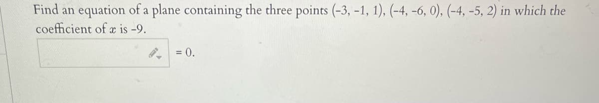 Find an equation of a plane containing the three points (-3, -1, 1), (-4, -6, 0), (-4, -5, 2) in which the
coefficient of r is -9.
= 0.
