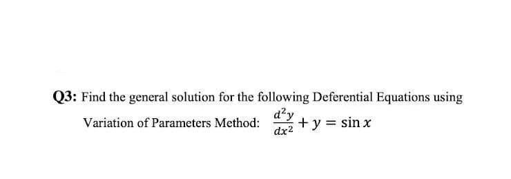 Q3: Find the general solution for the following Deferential Equations using
d²y
Variation of Parameters Method:
+ y = sin x
dx2
