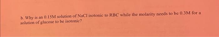 b. Why is an 0.15M solution of NaCl isotonic to RBC while the molarity needs to be 0.3M for a
solution of glucose to be isotonic?