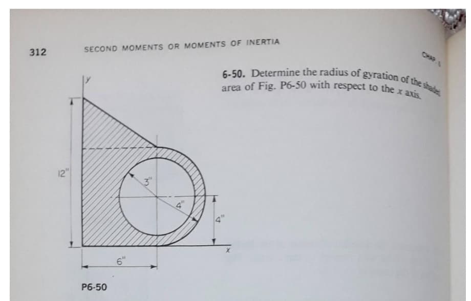 6-50. Determine the radius of gyration of the shade
area of Fig. P6-50 with respect to the x axis
12"
3"
4"
6"
P6-50

