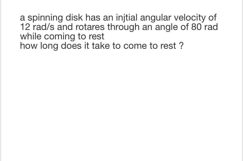 a spinning disk has an injtial angular velocity of
12 rad/s and rotares through an angle of 80 rad
while coming to rest
how long does it take to come to rest ?