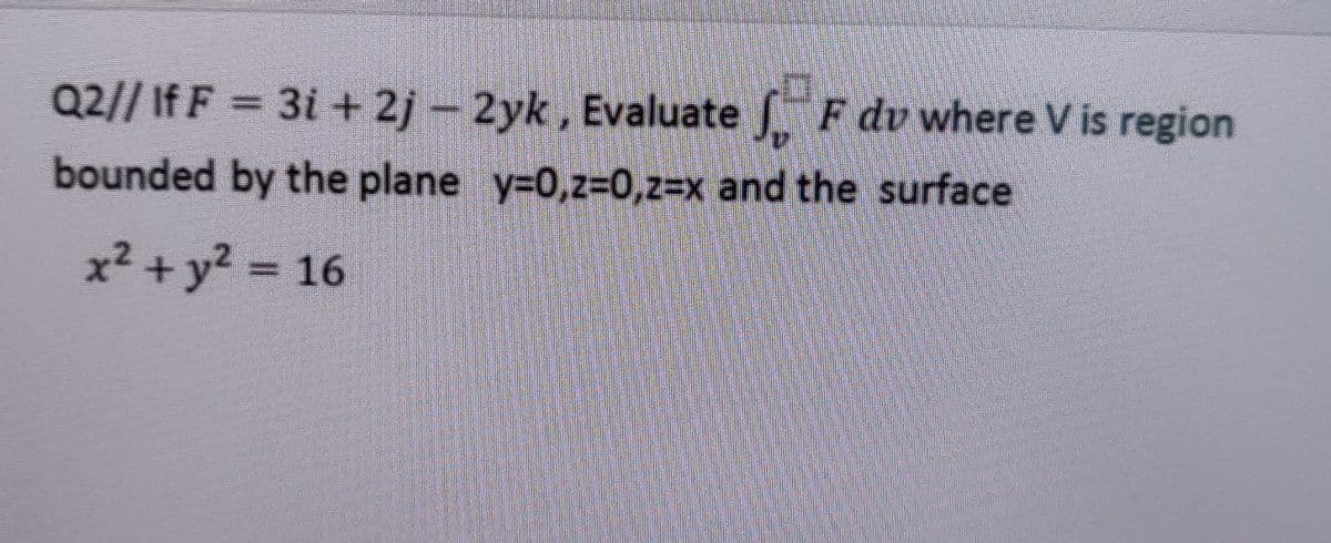 Q2//If F = 3i + 2j - 2yk, Evaluate F dv where V is region
bounded by the plane y-0,z%3D0,z%3Dx and the surface
x2 + y2 16
