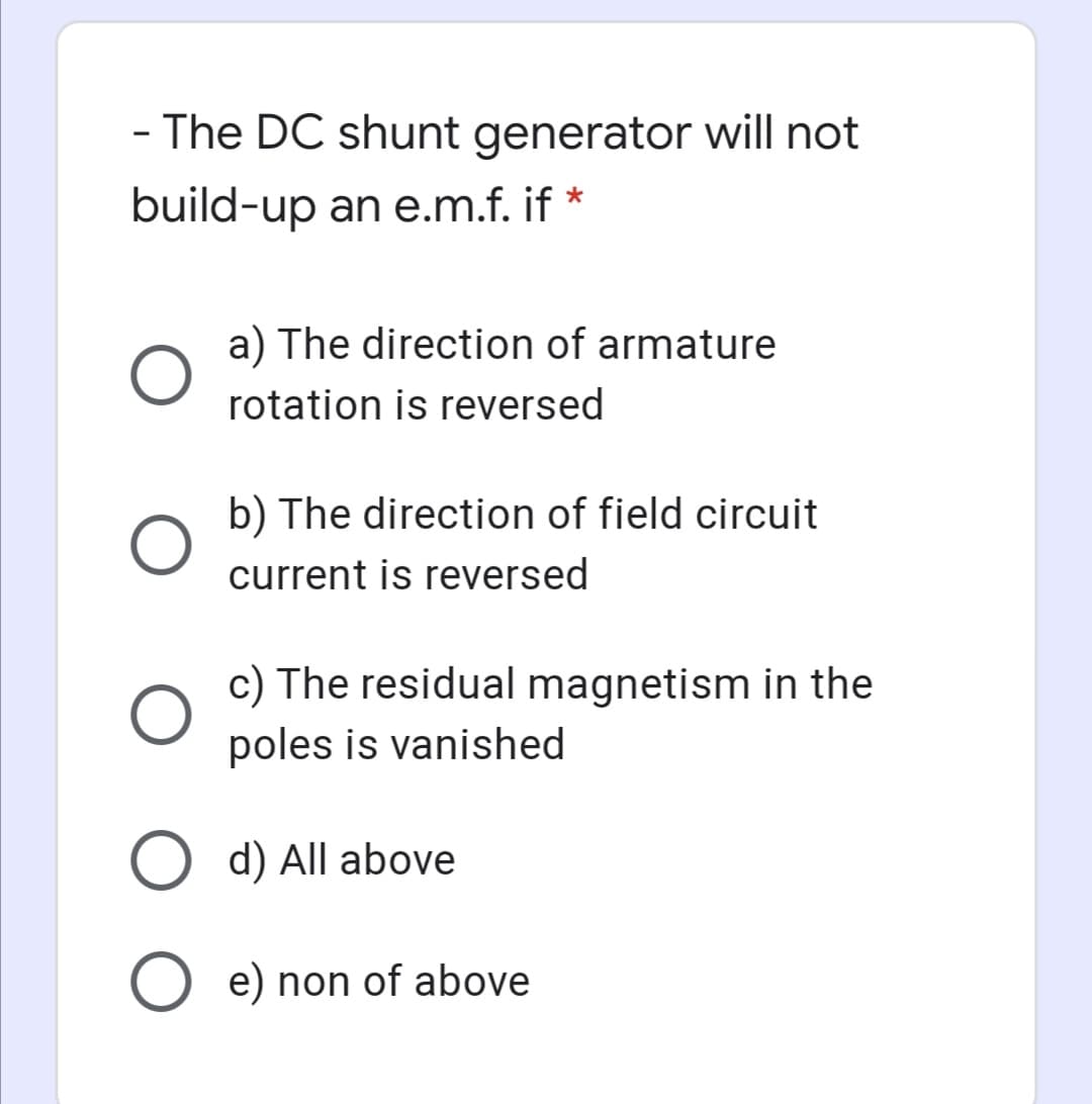 - The DC shunt generator will not
build-up an e.m.f. if *
a) The direction of armature
rotation is reversed
