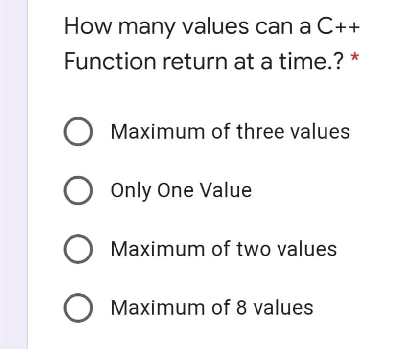 How many values can a C++
Function return at a time.? *
O Maximum of three values
O Only One Value
O Maximum of two values
O Maximum of 8 values
