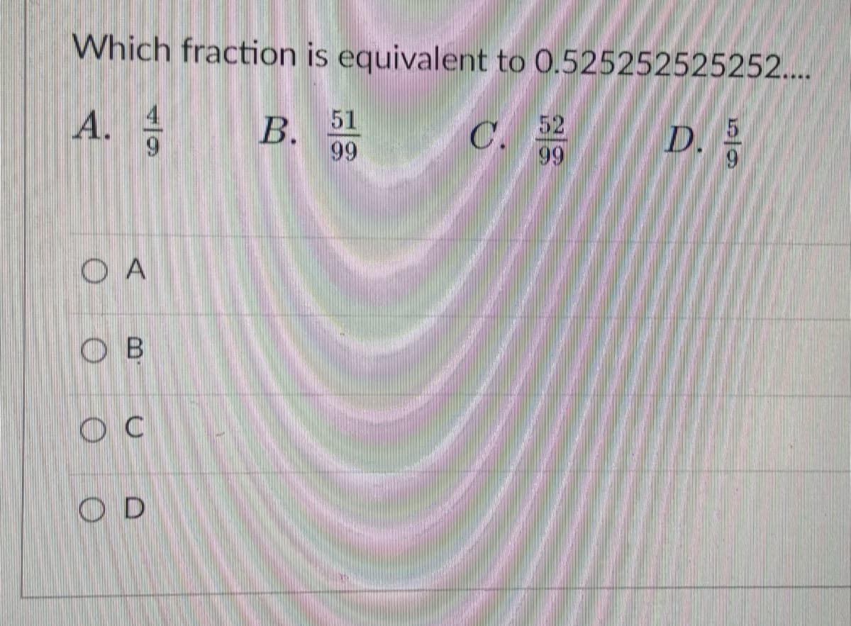Which fraction is equivalent to 0.525252525252....
А.
52
C.
99
В.
В. 51
D.
6.
99
O A
O B
O C
O D
