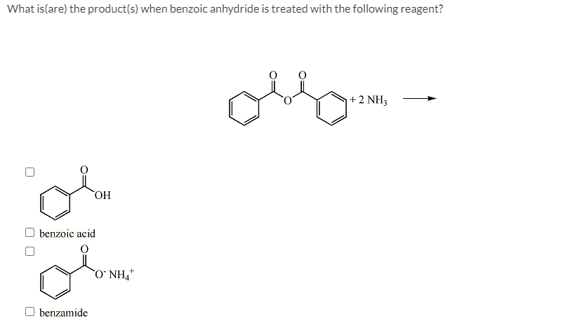 What is(are) the product(s) when benzoic anhydride is treated with the following reagent?
+ 2 NH3
benzoic acid
O NH,
benzamide
