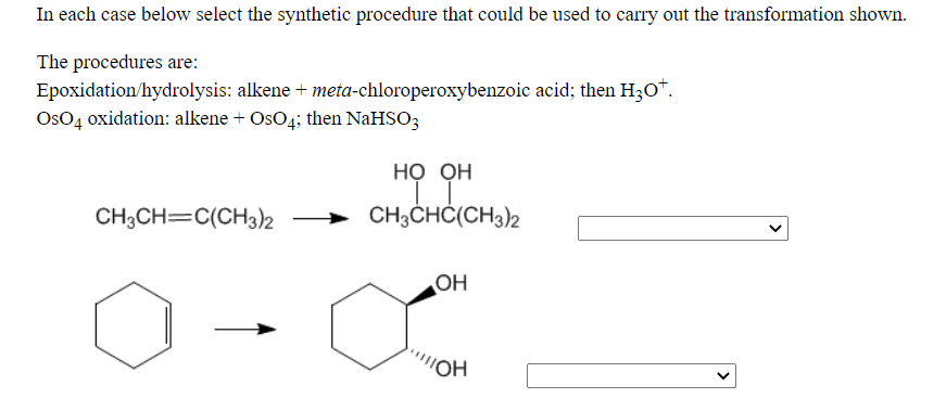 In each case below select the synthetic procedure that could be used to carry out the transformation shown.
The procedures are:
Epoxidation/hydrolysis: alkene + meta-chloroperoxybenzoic acid; then H30*.
OsO4 oxidation: alkene + OsO4; then NaHSO3
но он
CH;CH=C(CH3)2
CH3CHĆ(CH3)2
OH
HOl.
