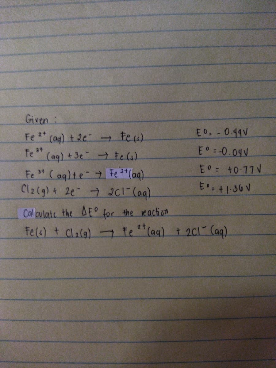 Given:
E0 -0.49V
Fe (ag) t 2e teu)
fe *"
E -0.04V
(aq) +3e tela)
E +0 77 V
Fe " (aqlte Fe "(aq).
Cl2(g) + 2e 7 201 (aq).
34
E': +1-36 V
Cal oulate the AE° for the reaction
2t
Fe(s) t Claca) - te "(aq) t 2ci Caq).
