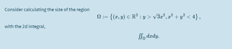 Consider calculating the size of the region
= {(x, y) E R² : y > v3æ², x² + y? < 4} ,
N:=
with the 2d integral,
SSą dædy.
