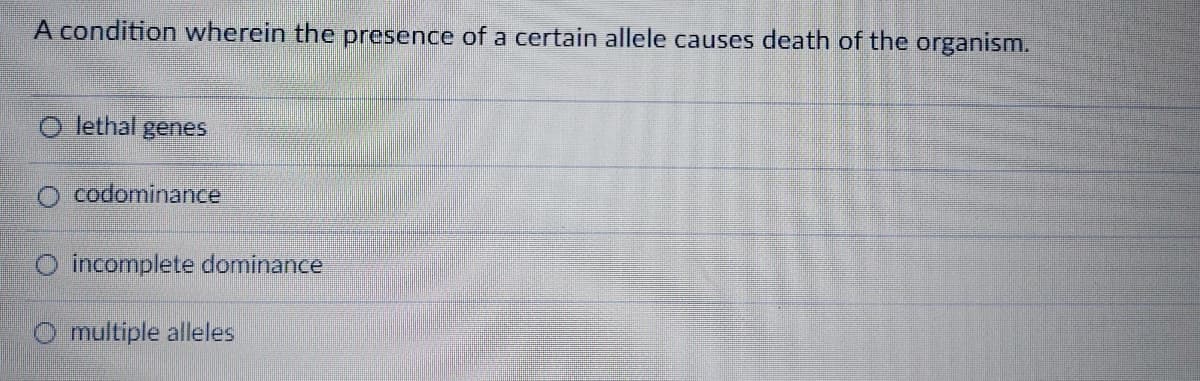 A condition wherein the presence of a certain allele causes death of the organism.
O lethal genes
codominance
O incomplete dominance
O multiple alleles

