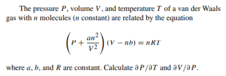 The pressure P, volume V, and temperature T of a van der Waals
gas with n molecules (n constant) are related by the equation
(V – nb) = nRT
where a, b, and R are constant. Calculate a P /ƏT and aV/aP.
