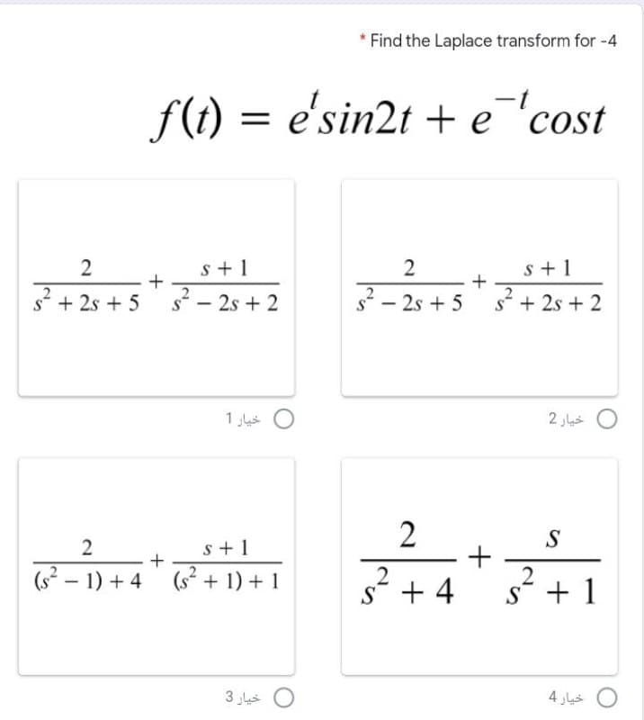 Find the Laplace transform for -4
f(t) = e'sin2t + e'cost
2
s + 1
2
s + 1
s* + 2s + 5
+
2
s - 2s + 2
2
s - 2s + 5
s* + 2s + 2
1 4s
2
S
s+1
(s – 1) + 4 (s + 1) + 1
2
s + 4
s* + 1
4 Ls
+
