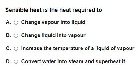 Sensible heat is the heat required to
A. O Change vapour into liquid
B. O Change liquid into vapour
C. O Increase the temperature of a liquid of vapour
D. O Convert water into steam and superheat it
