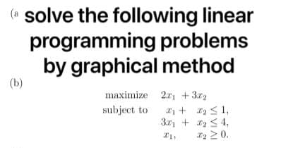 (* solve the following linear
programming problems
by graphical method
(b)
maximize 2r +3r2
a + 12 <1,
3r, + S 4,
12 2 0.
subject to
