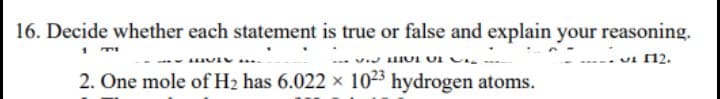 16. Decide whether each statement is true or false and explain your reasoning.
ui 12.
2. One mole of H2 has 6.022 × 1023 hydrogen atoms.
