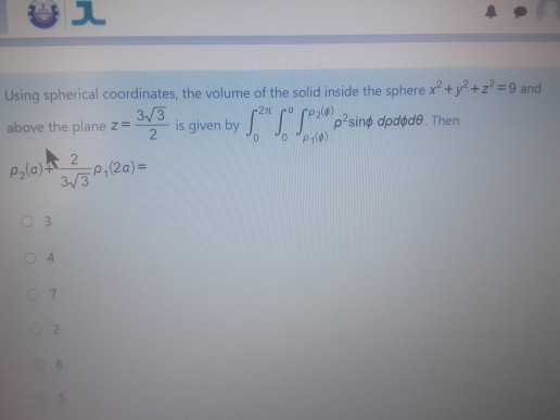 Using spherical coordinates, the volume of the solid inside the sphere x + y +z? 9 and
3/3
is given by S" p'sing dpdede. Then
above the plane z=
P,(0) 2
Pala) +
3/3P,(20)=
O 3
04
