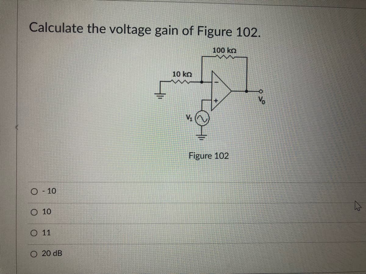 Calculate the voltage gain of Figure 102.
100 kn
10 ko
Figure 102
- 10
O 10
11
O 20 dB
