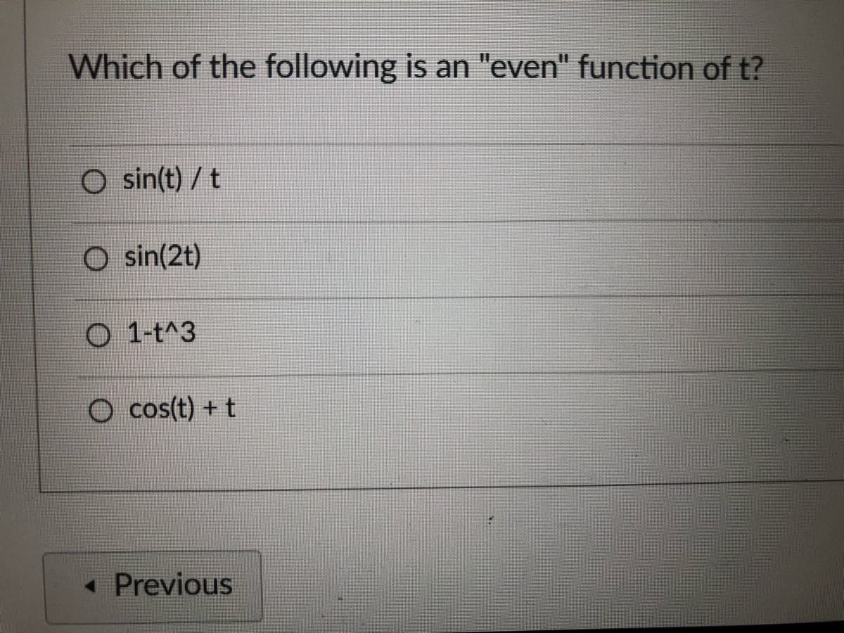 Which of the following is an "even" function of t?
O sin(t) / t
O sin(2t)
O 1-t^3
O cos(t) + t
« Previous
