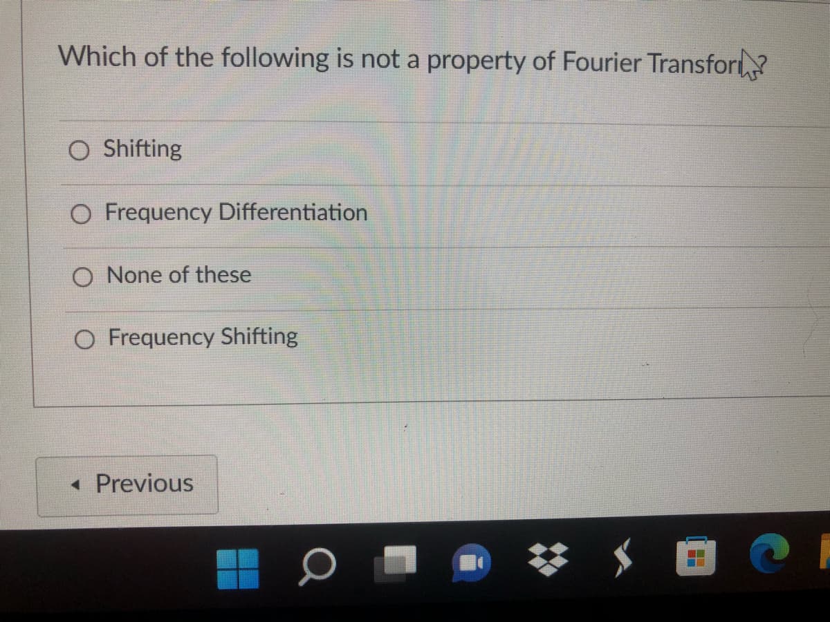 Which of the following is not a property of Fourier Transfor
O Shifting
O Frequency Differentiation
O None of these
O Frequency Shifting
« Previous

