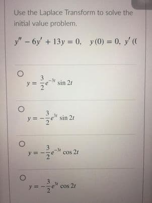 Use the Laplace Transform to solve the
initial value problem.
y" - 6y + 13y = 0, y(0) = 0, y ((
3
y =
sin 2r
3
y = -7
e sin 21
3
-3r
y
cos 21
3
y =
cos 21
