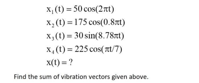 X, (t) = 50 cos(2nt)
X, (t) = 175 cos(0.8tt)
X3 (t) = 30 sin(8.78t)
X, (t) = 225 cos(Tt/7)
x(t) = ?
%3D
Find the sum of vibration vectors given above.
