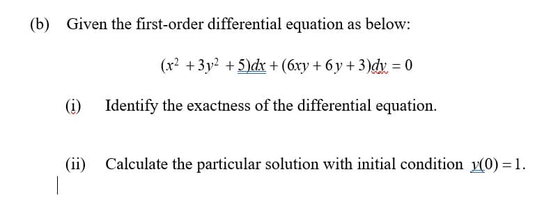 (b) Given the first-order differential equation as below:
(x? + 3y2 + 5)dx + (6xy + 6 y + 3)dv = 0
(i) Identify the exactness of the differential equation.
(ii)
Calculate the particular solution with initial condition y(0) =1.
