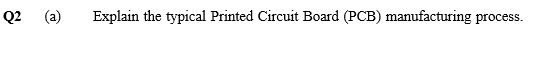 Q2
(a)
Explain the typical Printed Circuit Board (PCB) manufacturing process.
