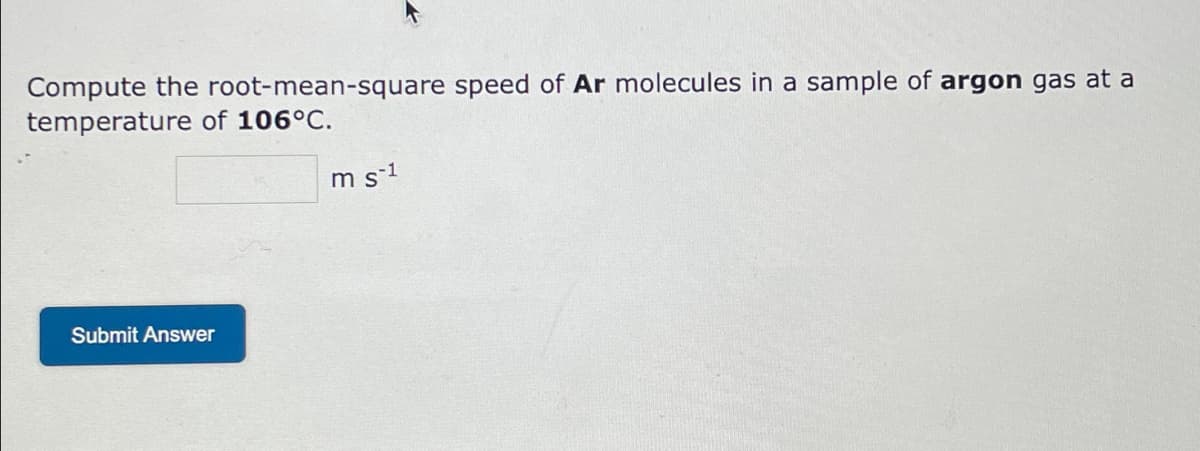 Compute the root-mean-square speed of Ar molecules in a sample of argon gas at a
temperature of 106°C.
Submit Answer
m s1