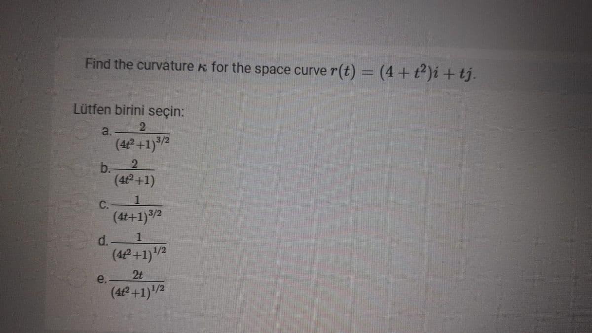 Find the curvature k for the space curve r(t) = (4+t)i + tj.
Lütfen birini seçin:
a.
2
(4+1)/2
b.
2.
(4+1)
C.
(4t+1)/½
d.
(4P+1)'/2
e.
2t
(4 +1)/2
