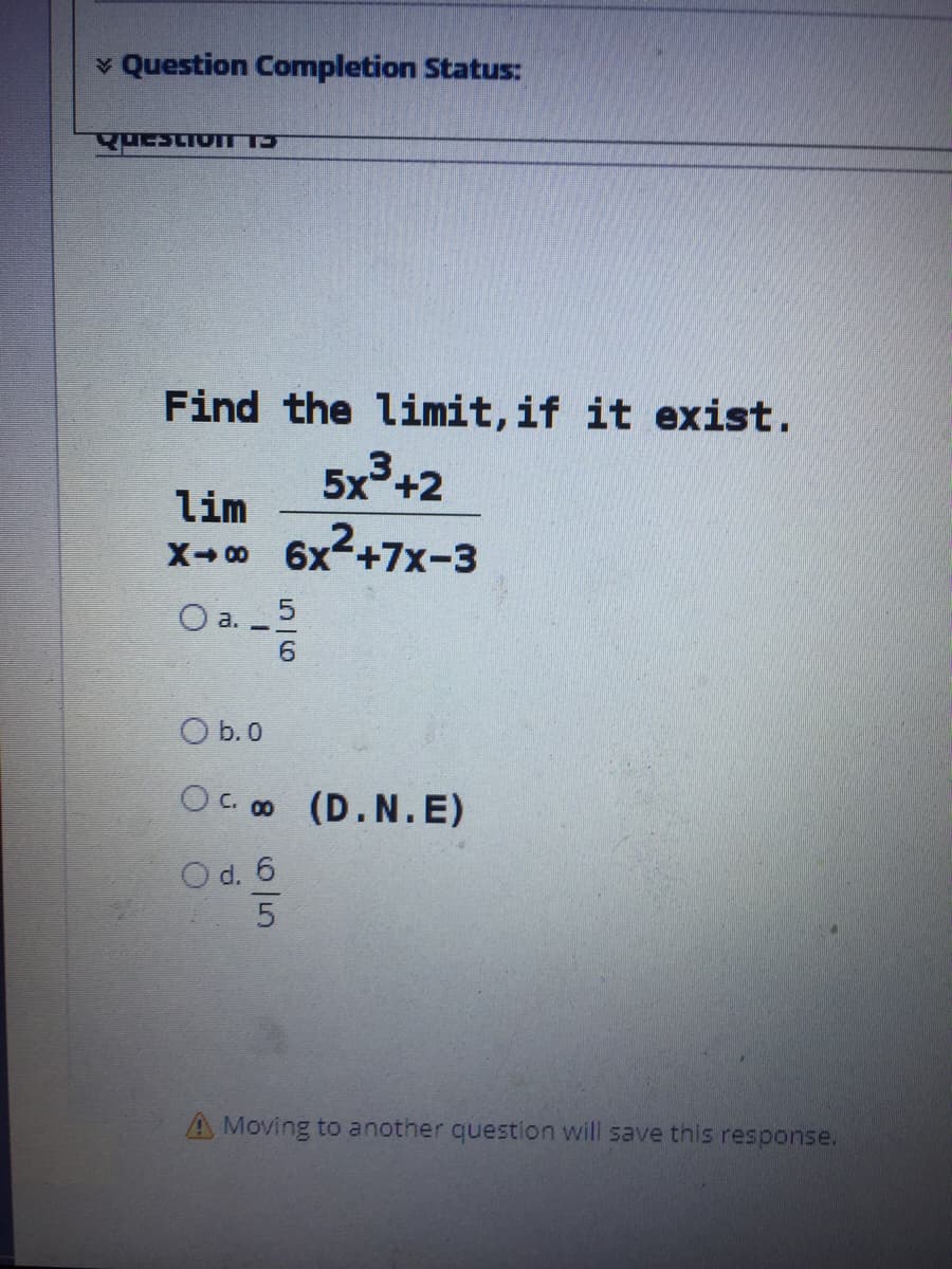 v Question Completion Status:
Find the limit,if it exist.
5x3+2
lim
X- 00 6x-+7x-3
O a. 5
O b.0
Oc o (D.N.E)
O d. 6
5
A Moving to another question will save this response.
