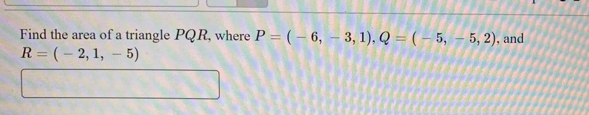 Find the area of a triangle PQR, where P = (- 6, – 3, 1), Q =(- 5, – 5, 2), and
R = ( – 2, 1, – 5)
