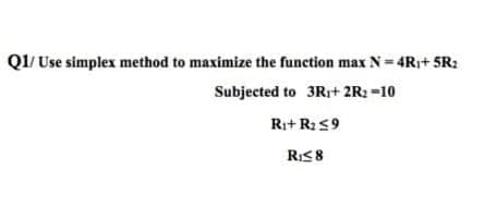 QI/ Use simplex method to maximize the function max N= 4R+ 5R:
Subjected to 3R+ 2R: =10
Ri+ R2 59
RIS 8
