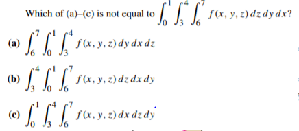 Which of (a)–(c) is not equal to s(x, y, z) dz dy dx?
IIT ra, y. 2) dy dx dz
(a)
13
III ra,y. z) dz dx dy
(b)
-7
III rx, y, z) dx dz dy
(c)
