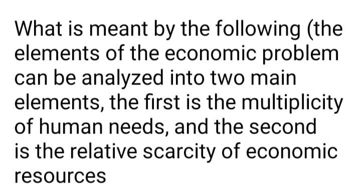 What is meant by the following (the
elements of the economic problem
can be analyzed into two main
elements, the fırst is the multiplicity
of human needs, and the second
is the relative scarcity of economic
resources
