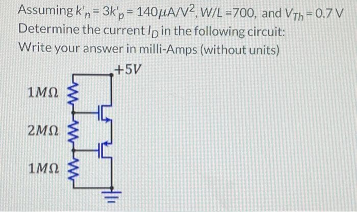Assuming k'n = 3kg = 140μA/V2, W/L =700, and Vrh = 0.7 V
Determine the current Ip in the following circuit:
Write your answer in milli-Amps (without units)
+5V
1ΜΩ
minin
ΖΜΩ
1ΜΩ