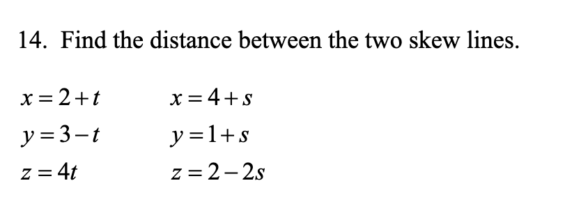 14. Find the distance between the two skew lines.
x = 2+t
x = 4+s
y = 3-t
y =1+s
z = 4t
z = 2- 2s
