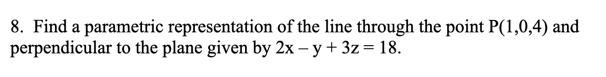 8. Find a parametric representation of the line through the point P(1,0,4) and
perpendicular to the plane given by 2x – y + 3z= 18.
