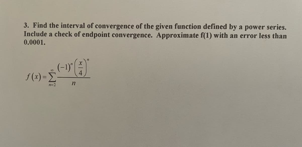 3. Find the interval of convergence of the given function defined by a power series.
Include a check of endpoint convergence. Approximate f(1) with an error less than
0.0001.
(-1)"
f(x) =E
n=2
