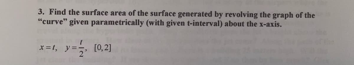 3. Find the surface area of the surface generated by revolving the graph of the
"curve" given parametrically (with given t-interval) about the x-axis.
*1, y= [0,2]
x =t,
